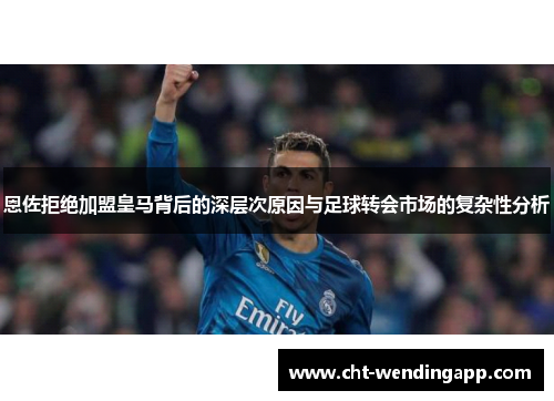 恩佐拒绝加盟皇马背后的深层次原因与足球转会市场的复杂性分析