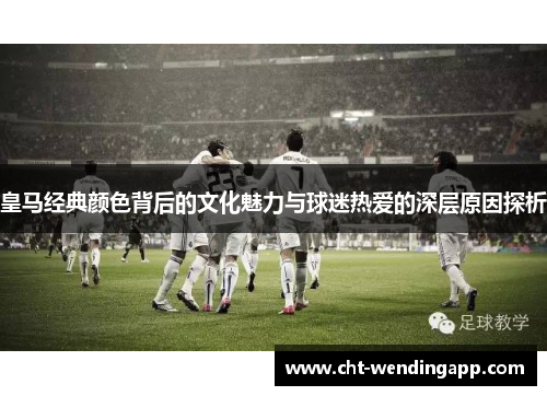 皇马经典颜色背后的文化魅力与球迷热爱的深层原因探析