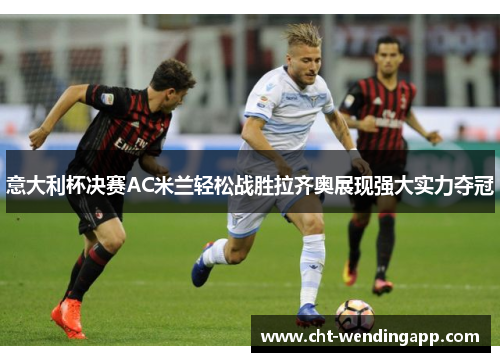 意大利杯决赛AC米兰轻松战胜拉齐奥展现强大实力夺冠