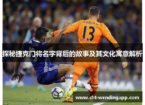 探秘捷克门将名字背后的故事及其文化寓意解析