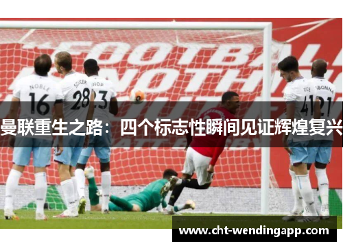 曼联重生之路：四个标志性瞬间见证辉煌复兴