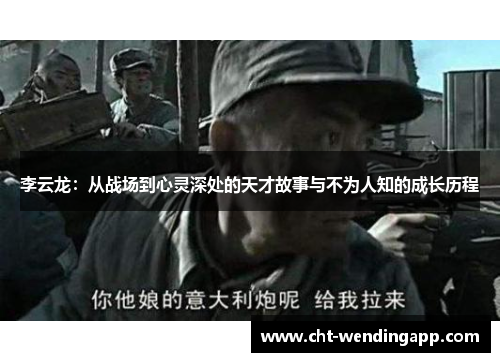 李云龙:从战场到心灵深处的天才故事与不为人知的成长历程 李云龙:从战场到心灵深处的天才故事与不为人知的成长历程