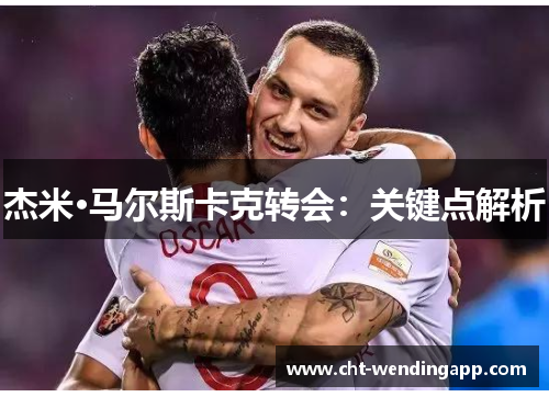 杰米·马尔斯卡克转会：关键点解析