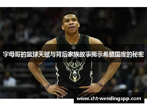 字母哥的篮球天赋与背后家族故事揭示希腊国度的秘密