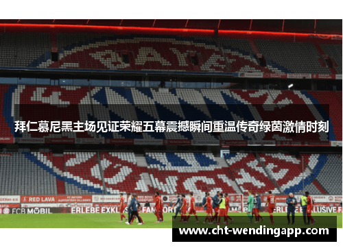 拜仁慕尼黑主场见证荣耀五幕震撼瞬间重温传奇绿茵激情时刻