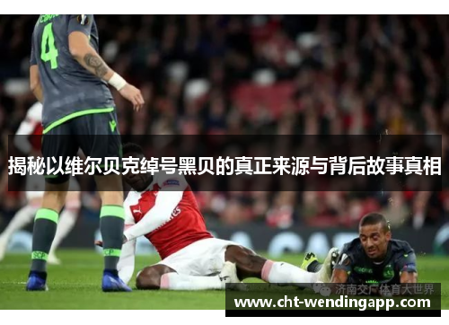揭秘以维尔贝克绰号黑贝的真正来源与背后故事真相 揭秘以维尔贝克绰号黑贝的真正来源与背后故事真相