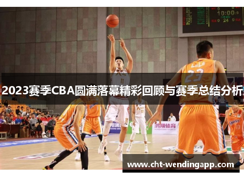 2023赛季CBA圆满落幕精彩回顾与赛季总结分析 2023赛季CBA圆满落幕精彩回顾与赛季总结分析