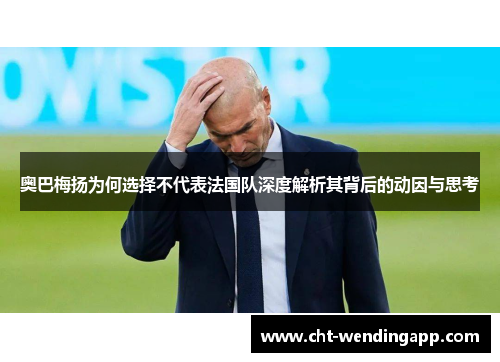 奥巴梅扬为何选择不代表法国队深度解析其背后的动因与思考 奥巴梅扬为何选择不代表法国队深度解析其背后的动因与思考
