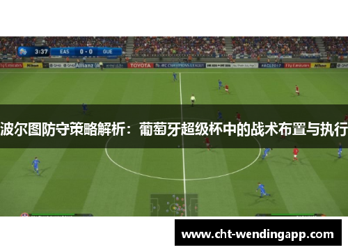 波尔图防守策略解析:葡萄牙超级杯中的战术布置与执行 波尔图防守策略解析:葡萄牙超级杯中的战术布置与执行