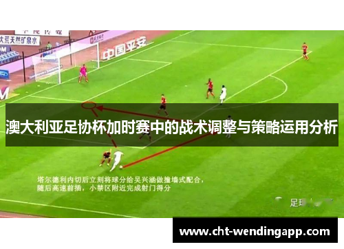 澳大利亚足协杯加时赛中的战术调整与策略运用分析 澳大利亚足协杯加时赛中的战术调整与策略运用分析