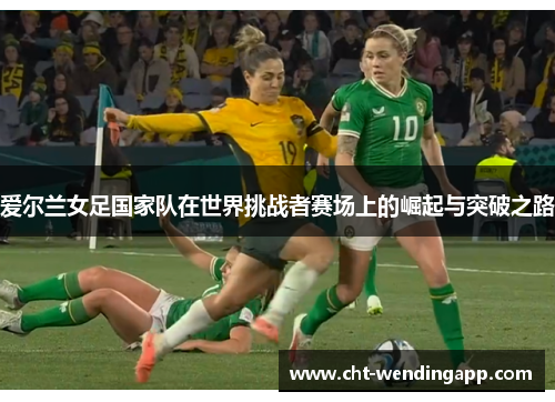 爱尔兰女足国家队在世界挑战者赛场上的崛起与突破之路