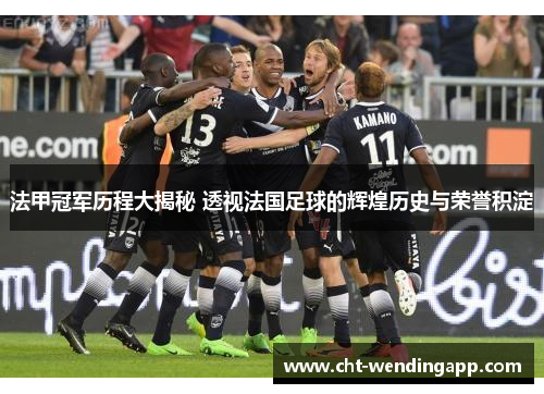 法甲冠军历程大揭秘 透视法国足球的辉煌历史与荣誉积淀 法甲冠军历程大揭秘 透视法国足球的辉煌历史与荣誉积淀