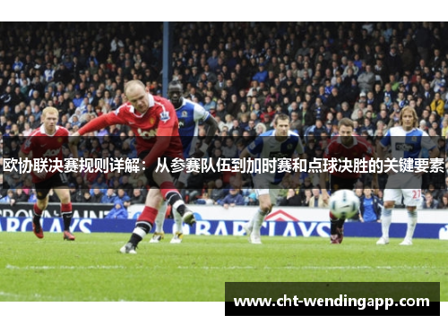 欧协联决赛规则详解:从参赛队伍到加时赛和点球决胜的关键要素 欧协联决赛规则详解:从参赛队伍到加时赛和点球决胜的关键要素