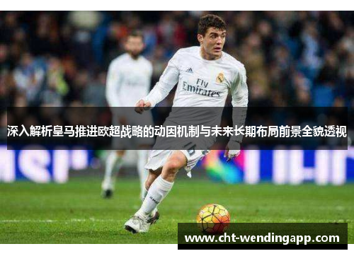 深入解析皇马推进欧超战略的动因机制与未来长期布局前景全貌透视
