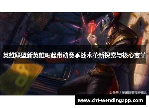 英雄联盟新英雄崛起带动赛季战术革新探索与核心变革