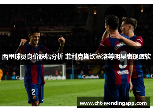 西甲球员身价跌幅分析 菲利克斯坎塞洛等明星表现疲软