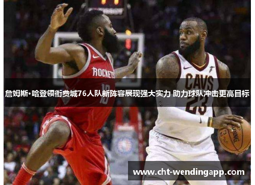 詹姆斯·哈登领衔费城76人队新阵容展现强大实力 助力球队冲击更高目标