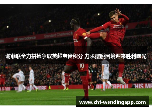 谢菲联全力拼搏争取英超宝贵积分 力求摆脱困境迎来胜利曙光