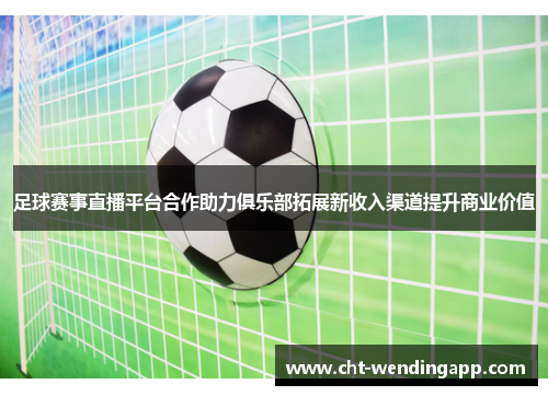 足球赛事直播平台合作助力俱乐部拓展新收入渠道提升商业价值 足球赛事直播平台合作助力俱乐部拓展新收入渠道提升商业价值