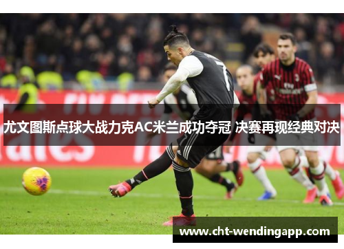 尤文图斯点球大战力克AC米兰成功夺冠 决赛再现经典对决 尤文图斯点球大战力克AC米兰成功夺冠 决赛再现经典对决