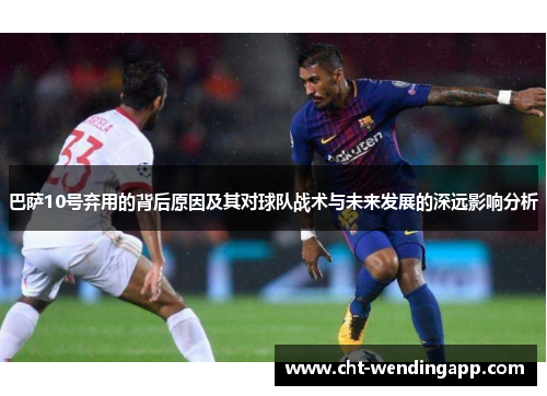 巴萨10号弃用的背后原因及其对球队战术与未来发展的深远影响分析 巴萨10号弃用的背后原因及其对球队战术与未来发展的深远影响分析