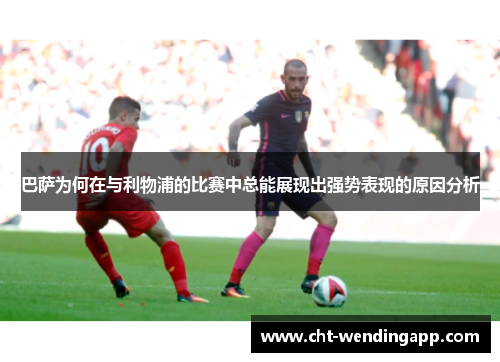 巴萨为何在与利物浦的比赛中总能展现出强势表现的原因分析 巴萨为何在与利物浦的比赛中总能展现出强势表现的原因分析