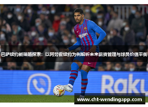 巴萨续约新策略探索:以阿劳霍续约为例解析未来薪资管理与球员价值平衡 巴萨续约新策略探索:以阿劳霍续约为例解析未来薪资管理与球员价值平衡