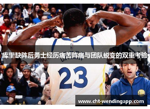 库里缺阵后勇士经历痛苦阵痛与团队蜕变的双重考验