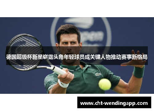 德国超级杯新星崭露头角年轻球员成关键人物推动赛事新格局 德国超级杯新星崭露头角年轻球员成关键人物推动赛事新格局