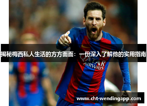 揭秘梅西私人生活的方方面面:一份深入了解他的实用指南 揭秘梅西私人生活的方方面面:一份深入了解他的实用指南