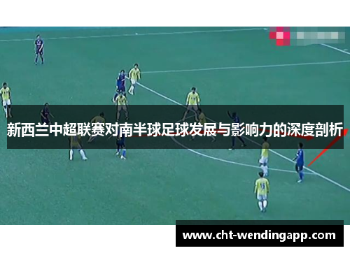 新西兰中超联赛对南半球足球发展与影响力的深度剖析 新西兰中超联赛对南半球足球发展与影响力的深度剖析