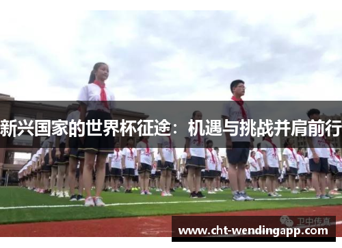新兴国家的世界杯征途:机遇与挑战并肩前行 新兴国家的世界杯征途:机遇与挑战并肩前行