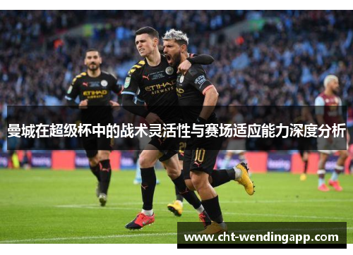 曼城在超级杯中的战术灵活性与赛场适应能力深度分析 曼城在超级杯中的战术灵活性与赛场适应能力深度分析