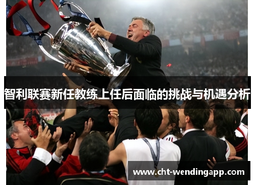 智利联赛新任教练上任后面临的挑战与机遇分析 智利联赛新任教练上任后面临的挑战与机遇分析