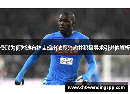 曼联为何对迪布林表现出浓厚兴趣并积极寻求引进他解析 曼联为何对迪布林表现出浓厚兴趣并积极寻求引进他解析