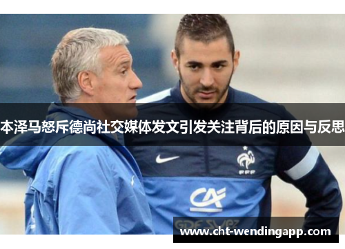 本泽马怒斥德尚社交媒体发文引发关注背后的原因与反思 本泽马怒斥德尚社交媒体发文引发关注背后的原因与反思
