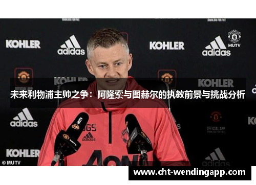 未来利物浦主帅之争:阿隆索与图赫尔的执教前景与挑战分析 未来利物浦主帅之争:阿隆索与图赫尔的执教前景与挑战分析