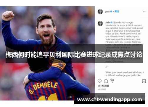 梅西何时能追平贝利国际比赛进球纪录成焦点讨论 梅西何时能追平贝利国际比赛进球纪录成焦点讨论