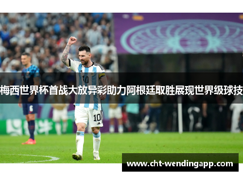 梅西世界杯首战大放异彩助力阿根廷取胜展现世界级球技 梅西世界杯首战大放异彩助力阿根廷取胜展现世界级球技