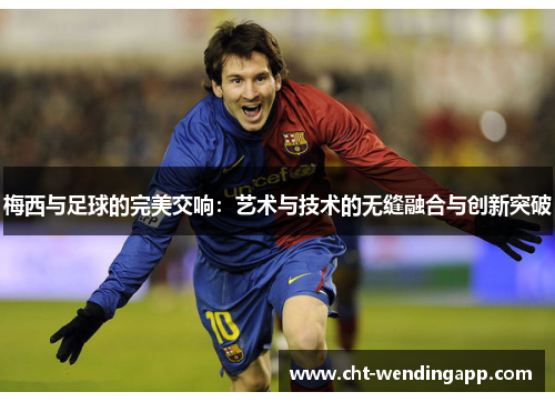 梅西与足球的完美交响:艺术与技术的无缝融合与创新突破 梅西与足球的完美交响:艺术与技术的无缝融合与创新突破