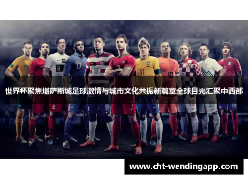 世界杯聚焦堪萨斯城足球激情与城市文化共振新篇章全球目光汇聚中西部 世界杯聚焦堪萨斯城足球激情与城市文化共振新篇章全球目光汇聚中西部
