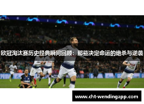欧冠淘汰赛历史经典瞬间回顾:那些决定命运的绝杀与逆袭 欧冠淘汰赛历史经典瞬间回顾:那些决定命运的绝杀与逆袭