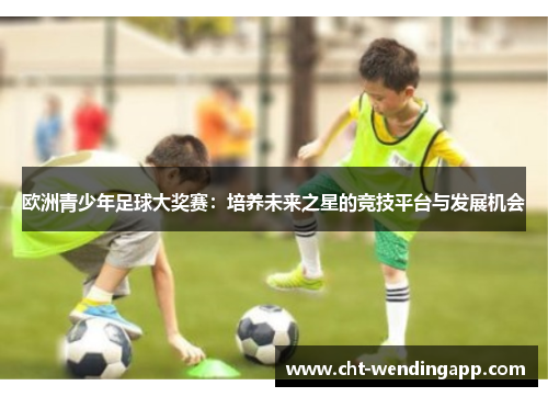 欧洲青少年足球大奖赛：培养未来之星的竞技平台与发展机会