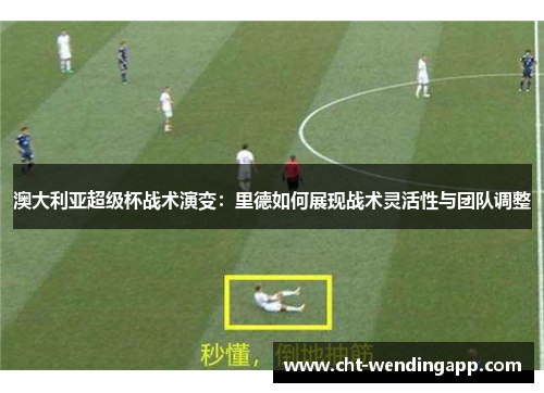 澳大利亚超级杯战术演变:里德如何展现战术灵活性与团队调整 澳大利亚超级杯战术演变:里德如何展现战术灵活性与团队调整
