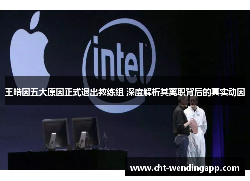 王皓因五大原因正式退出教练组 深度解析其离职背后的真实动因 王皓因五大原因正式退出教练组 深度解析其离职背后的真实动因