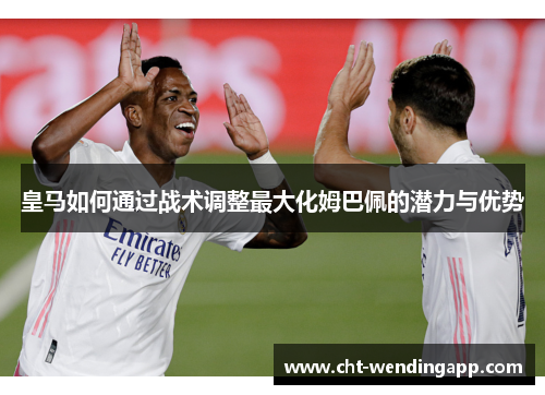 皇马如何通过战术调整最大化姆巴佩的潜力与优势