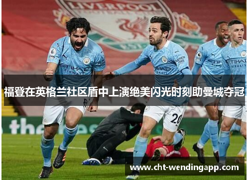 福登在英格兰社区盾中上演绝美闪光时刻助曼城夺冠