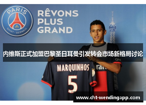 内维斯正式加盟巴黎圣日耳曼引发转会市场新格局讨论 内维斯正式加盟巴黎圣日耳曼引发转会市场新格局讨论