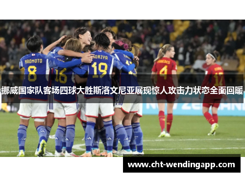 挪威国家队客场四球大胜斯洛文尼亚展现惊人攻击力状态全面回暖