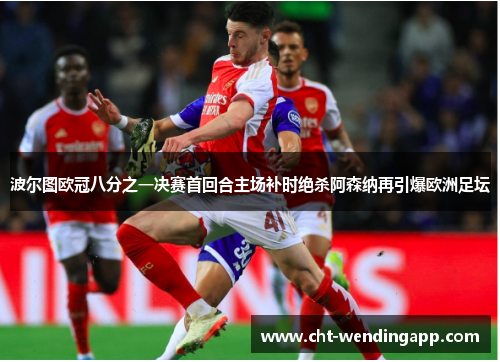 波尔图欧冠八分之一决赛首回合主场补时绝杀阿森纳再引爆欧洲足坛 波尔图欧冠八分之一决赛首回合主场补时绝杀阿森纳再引爆欧洲足坛